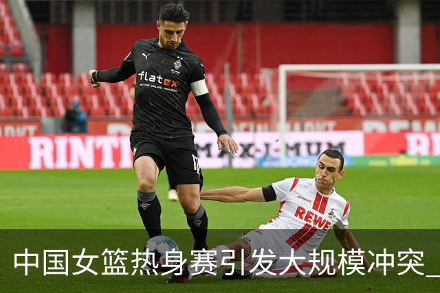 中国女篮热身赛引发大规模冲突 国手遭重伤缝合四针