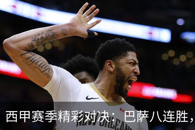 西甲赛季精彩对决：巴萨八连胜，马竞绝杀，皇马险胜止连败